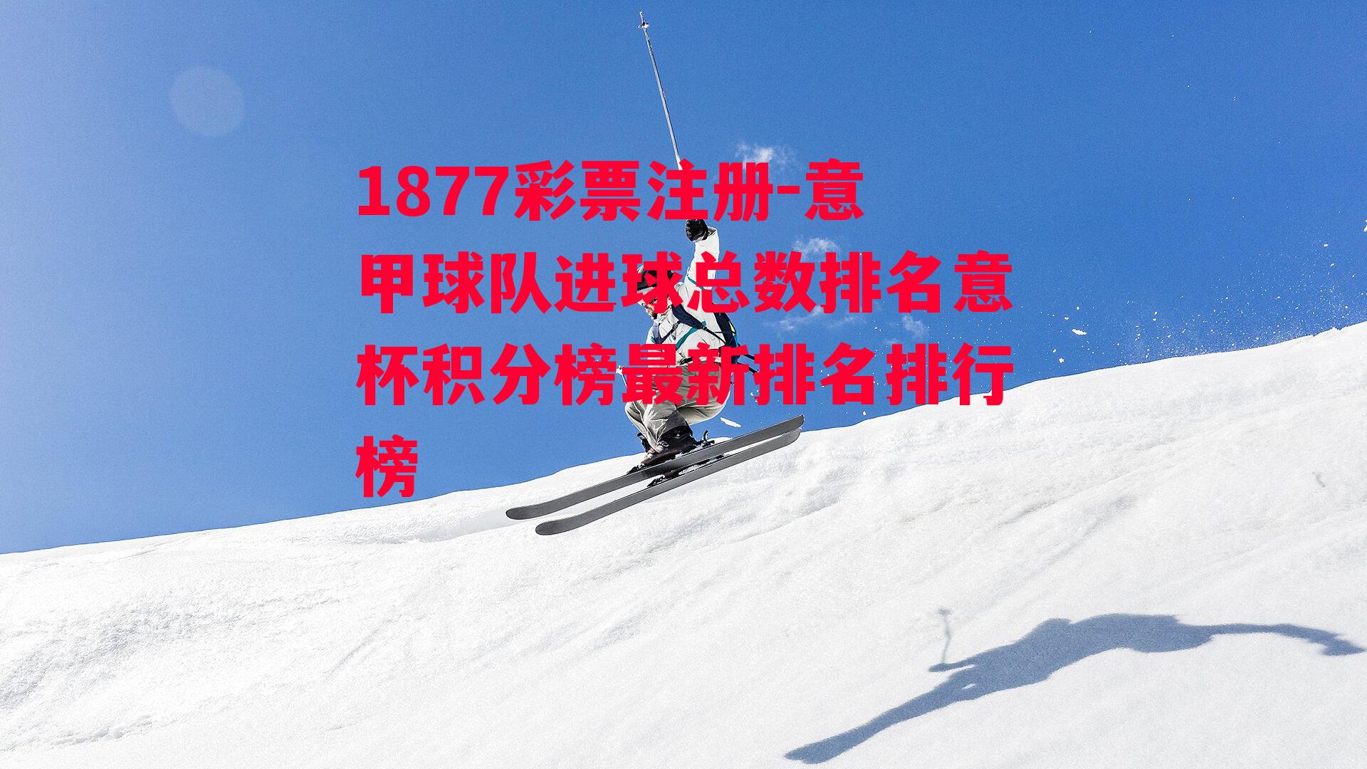 1877彩票注册-意甲球队进球总数排名意杯积分榜最新排名排行榜